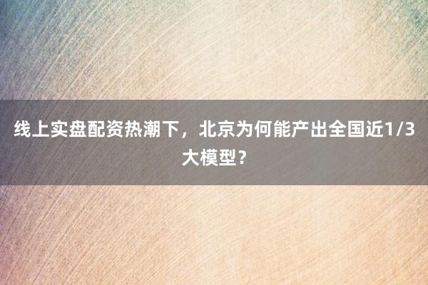线上实盘配资热潮下，北京为何能产出全国近1/3大模型？
