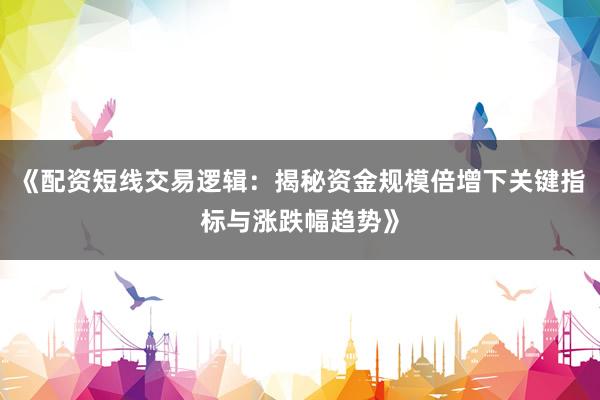 《配资短线交易逻辑：揭秘资金规模倍增下关键指标与涨跌幅趋势》