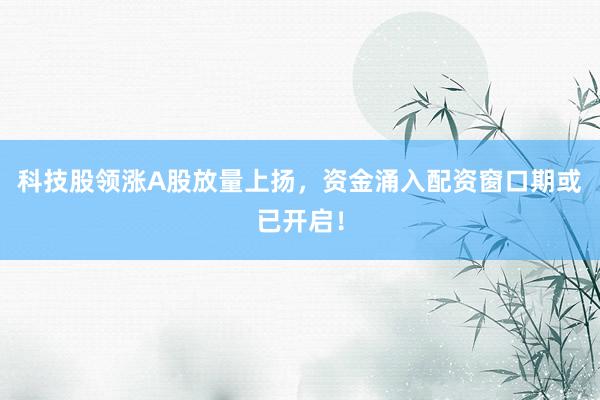 科技股领涨A股放量上扬，资金涌入配资窗口期或已开启！