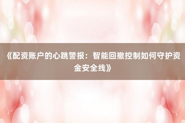 《配资账户的心跳警报：智能回撤控制如何守护资金安全线》