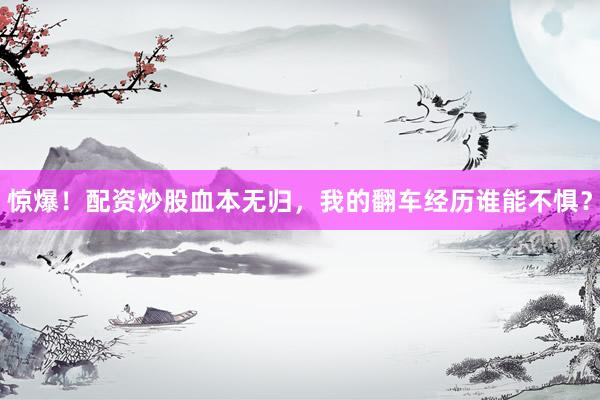 惊爆！配资炒股血本无归，我的翻车经历谁能不惧？