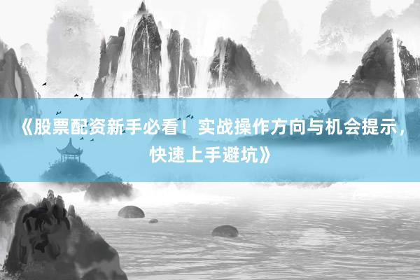 《股票配资新手必看！实战操作方向与机会提示，快速上手避坑》