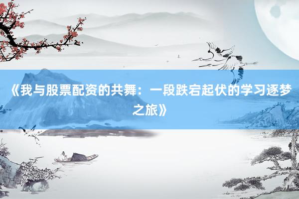 《我与股票配资的共舞：一段跌宕起伏的学习逐梦之旅》