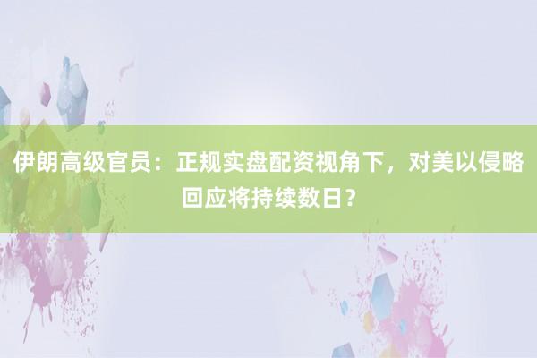 伊朗高级官员：正规实盘配资视角下，对美以侵略回应将持续数日？