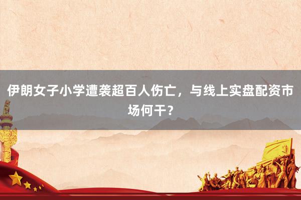 伊朗女子小学遭袭超百人伤亡，与线上实盘配资市场何干？