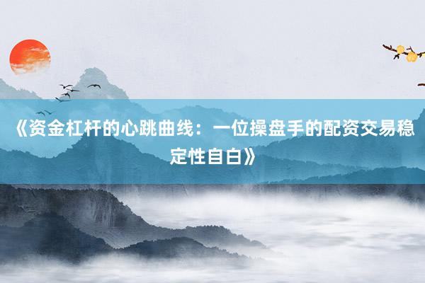 《资金杠杆的心跳曲线：一位操盘手的配资交易稳定性自白》