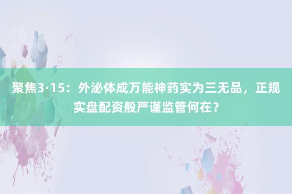 聚焦3·15：外泌体成万能神药实为三无品，正规实盘配资般严谨监管何在？