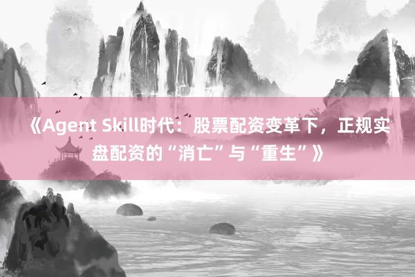 《Agent Skill时代：股票配资变革下，正规实盘配资的“消亡”与“重生”》
