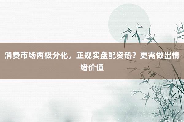 消费市场两极分化，正规实盘配资热？更需做出情绪价值
