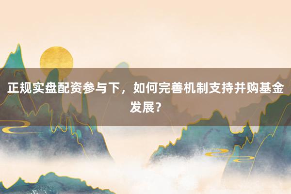 正规实盘配资参与下，如何完善机制支持并购基金发展？