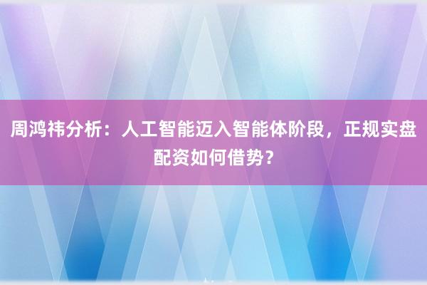 周鸿祎分析：人工智能迈入智能体阶段，正规实盘配资如何借势？