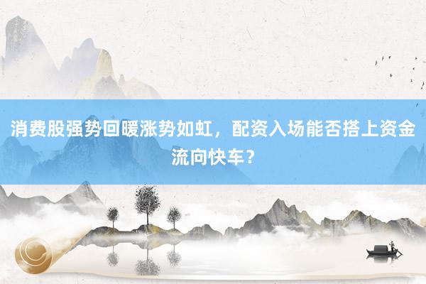 消费股强势回暖涨势如虹，配资入场能否搭上资金流向快车？