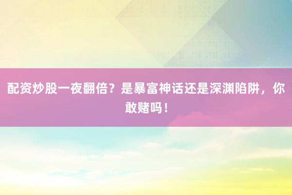 配资炒股一夜翻倍？是暴富神话还是深渊陷阱，你敢赌吗！