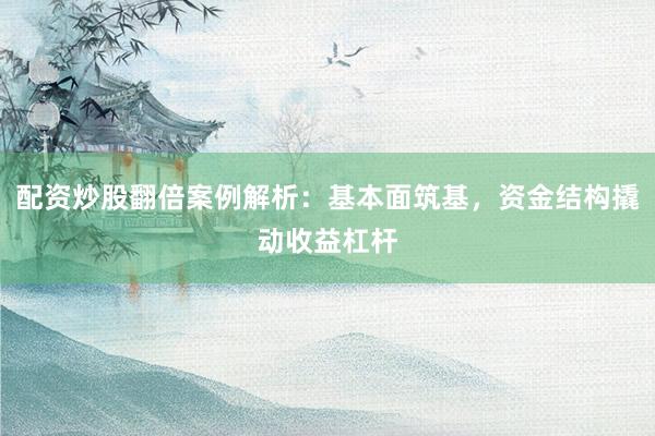 配资炒股翻倍案例解析：基本面筑基，资金结构撬动收益杠杆