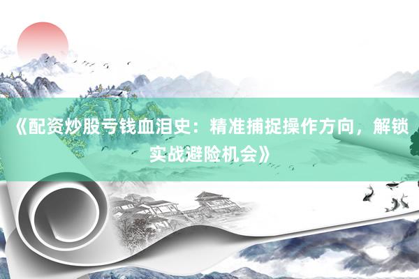 《配资炒股亏钱血泪史：精准捕捉操作方向，解锁实战避险机会》