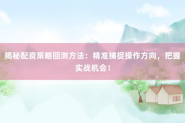 揭秘配资策略回测方法：精准捕捉操作方向，把握实战机会！