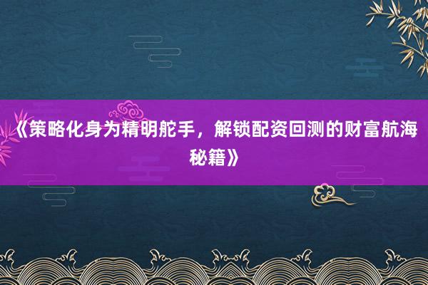 《策略化身为精明舵手，解锁配资回测的财富航海秘籍》