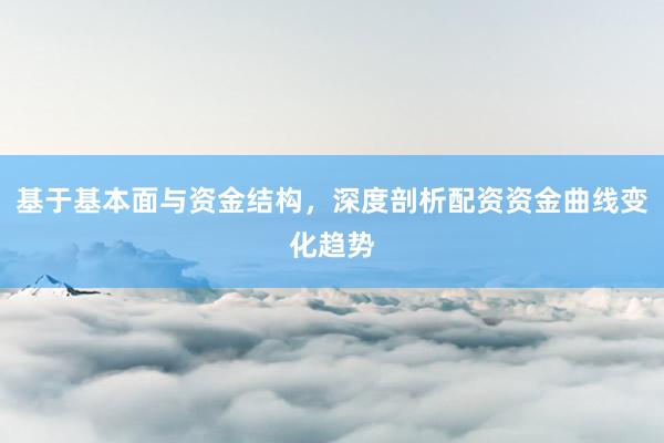 基于基本面与资金结构，深度剖析配资资金曲线变化趋势