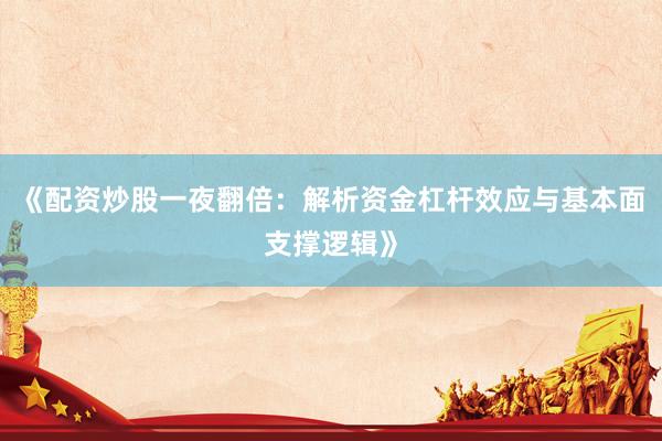 《配资炒股一夜翻倍：解析资金杠杆效应与基本面支撑逻辑》