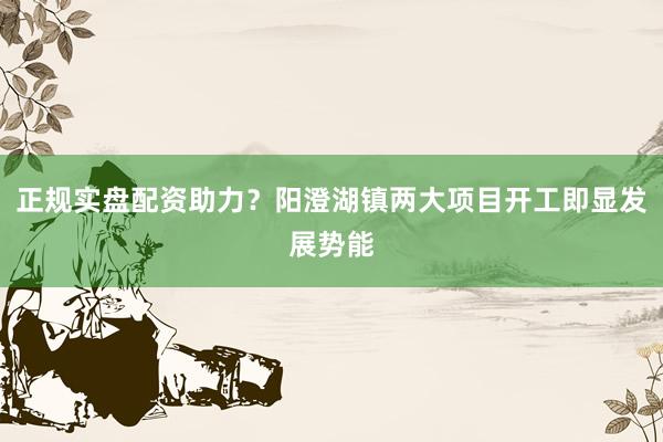 正规实盘配资助力？阳澄湖镇两大项目开工即显发展势能