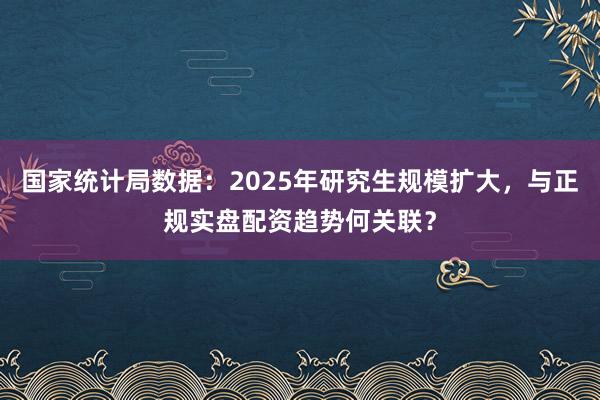 国家统计局数据：2025年研究生规模扩大，与正规实盘配资趋势何关联？
