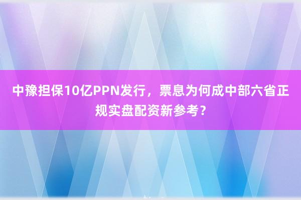 中豫担保10亿PPN发行，票息为何成中部六省正规实盘配资新参考？