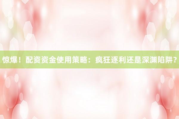 惊爆！配资资金使用策略：疯狂逐利还是深渊陷阱？