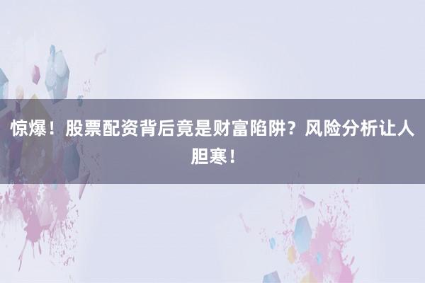 惊爆！股票配资背后竟是财富陷阱？风险分析让人胆寒！