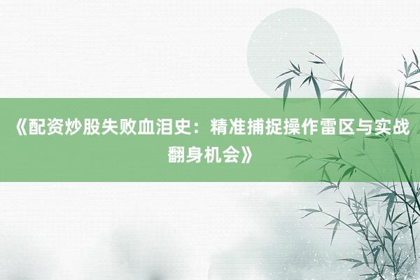 《配资炒股失败血泪史：精准捕捉操作雷区与实战翻身机会》