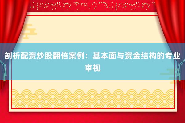 剖析配资炒股翻倍案例：基本面与资金结构的专业审视