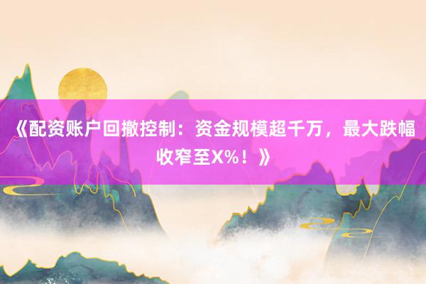 《配资账户回撤控制：资金规模超千万，最大跌幅收窄至X%！》