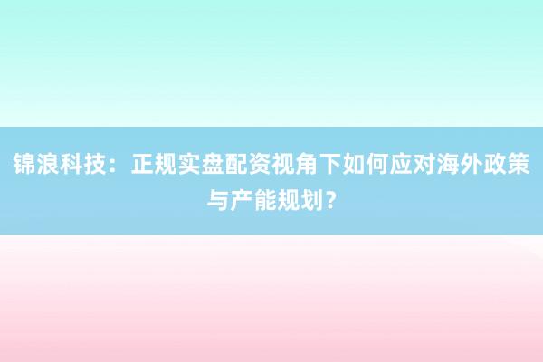 锦浪科技：正规实盘配资视角下如何应对海外政策与产能规划？