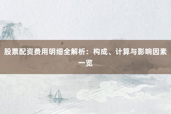 股票配资费用明细全解析：构成、计算与影响因素一览