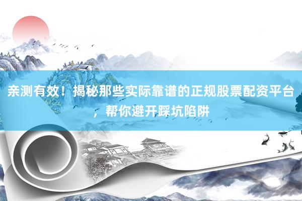 亲测有效！揭秘那些实际靠谱的正规股票配资平台，帮你避开踩坑陷阱