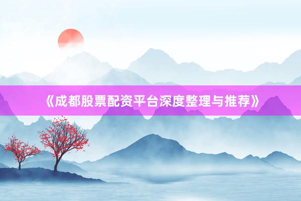 《成都股票配资平台深度整理与推荐》
