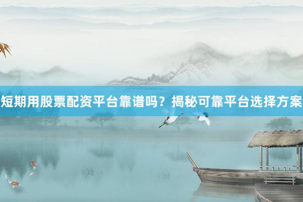 短期用股票配资平台靠谱吗？揭秘可靠平台选择方案