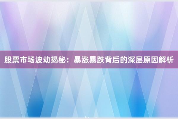 股票市场波动揭秘：暴涨暴跌背后的深层原因解析