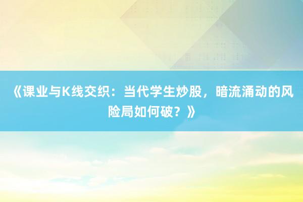 《课业与K线交织：当代学生炒股，暗流涌动的风险局如何破？》