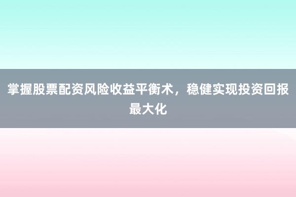 掌握股票配资风险收益平衡术，稳健实现投资回报最大化
