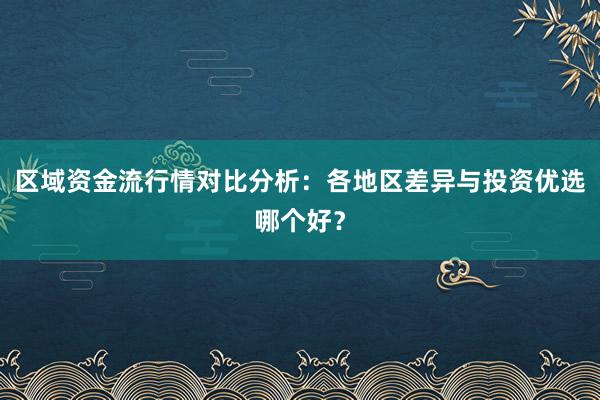 区域资金流行情对比分析：各地区差异与投资优选哪个好？