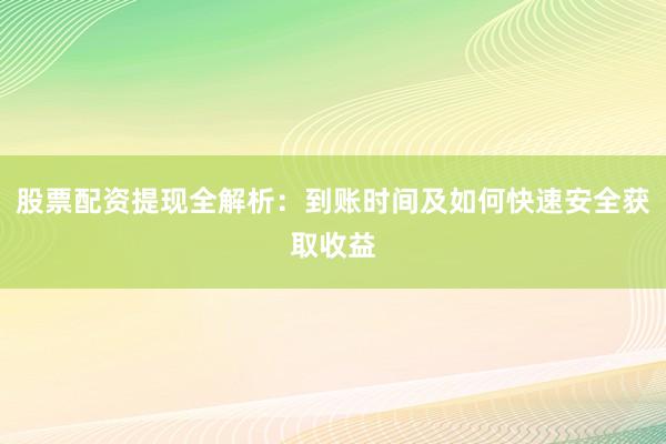 股票配资提现全解析：到账时间及如何快速安全获取收益