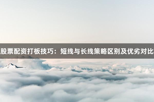 股票配资打板技巧：短线与长线策略区别及优劣对比