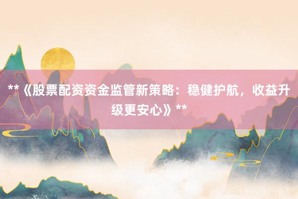 **《股票配资资金监管新策略：稳健护航，收益升级更安心》**