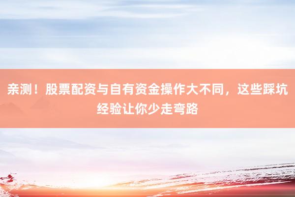 亲测！股票配资与自有资金操作大不同，这些踩坑经验让你少走弯路