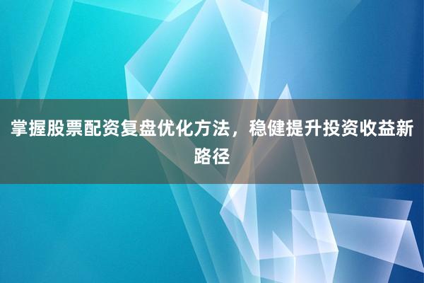 掌握股票配资复盘优化方法，稳健提升投资收益新路径