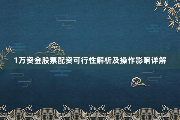 1万资金股票配资可行性解析及操作影响详解