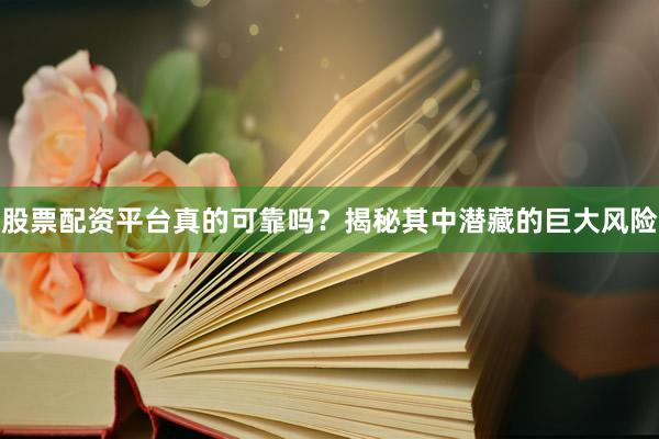 股票配资平台真的可靠吗？揭秘其中潜藏的巨大风险