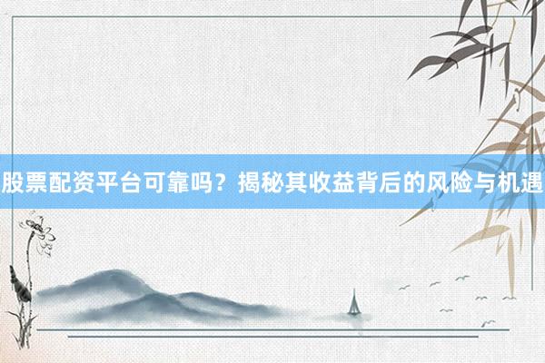 股票配资平台可靠吗？揭秘其收益背后的风险与机遇