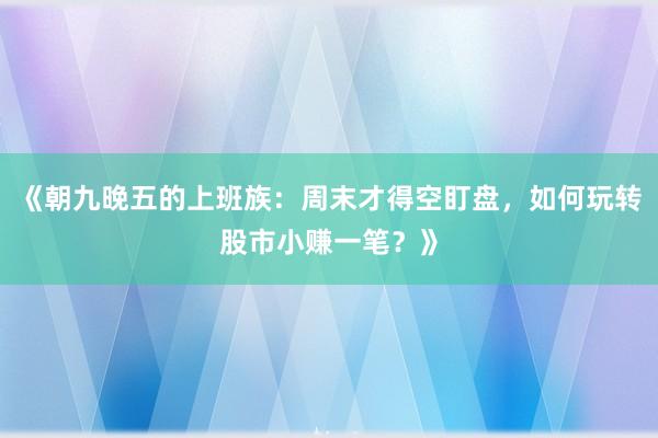 《朝九晚五的上班族：周末才得空盯盘，如何玩转股市小赚一笔？》