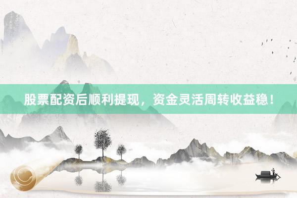 股票配资后顺利提现，资金灵活周转收益稳！